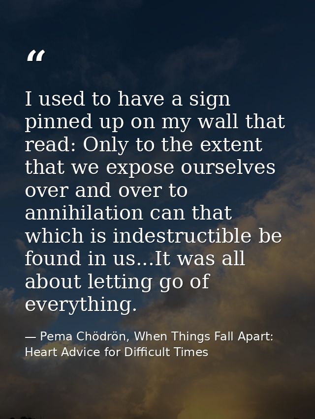 I used to have a sign pinned up on my wall that read: Only to the extent that we expose ourselves over and over to annih — Pema Chödrön, When Things Fall Apart: Heart Advice for Difficult Times