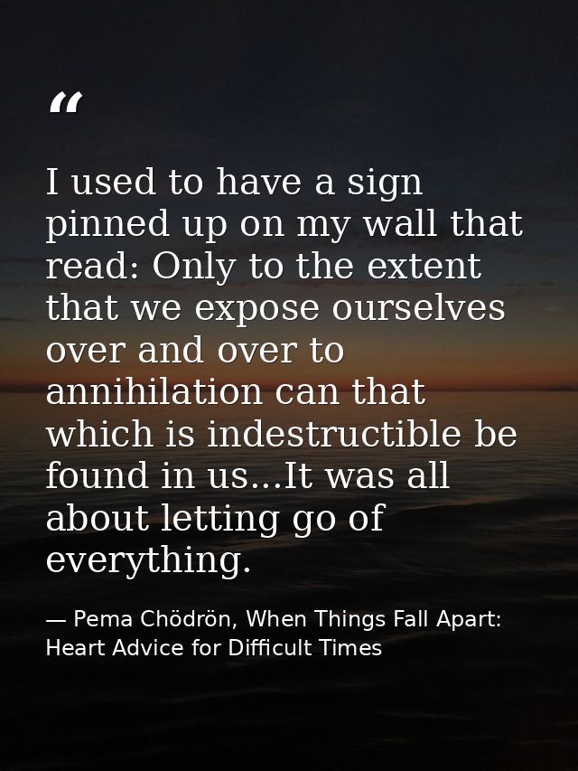 I used to have a sign pinned up on my wall that read: Only to the extent that we expose ourselves over and over to annih — Pema Chödrön, When Things Fall Apart: Heart Advice for Difficult Times