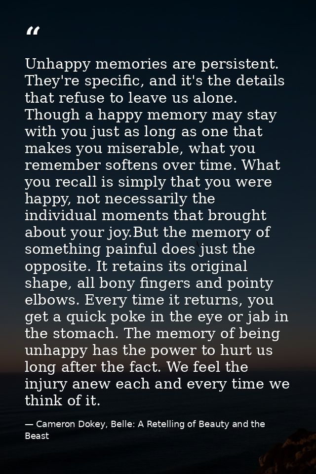 Unhappy memories are persistent. They're specific, and it's the details that refuse to leave us alone. Though a happy me — Cameron Dokey, Belle: A Retelling of Beauty and the Beast