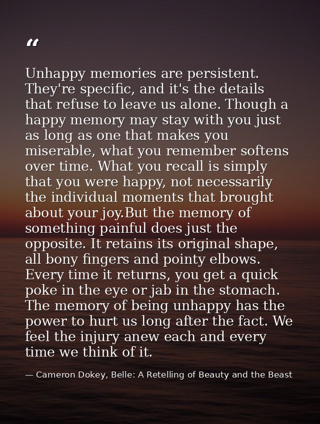 Unhappy memories are persistent. They're specific, and it's the details that refuse to leave us alone. Though a happy me — Cameron Dokey, Belle: A Retelling of Beauty and the Beast
