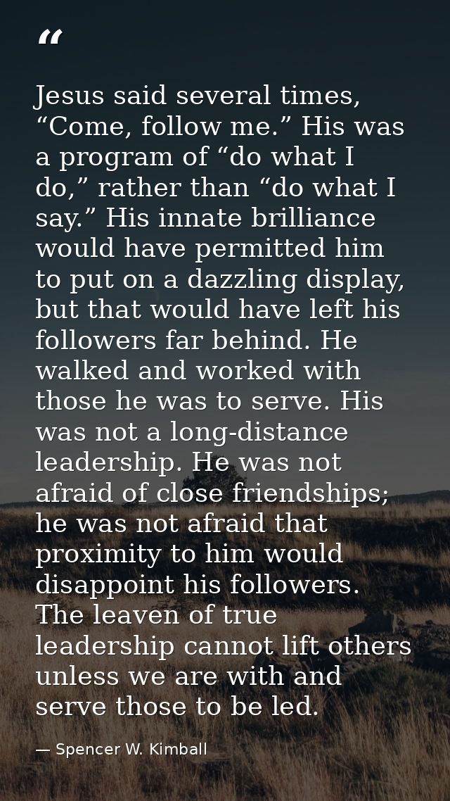 Jesus said several times, “Come, follow me.” His was a program of “do what I do,” rather than “do what I say.” His innat — Spencer W. Kimball