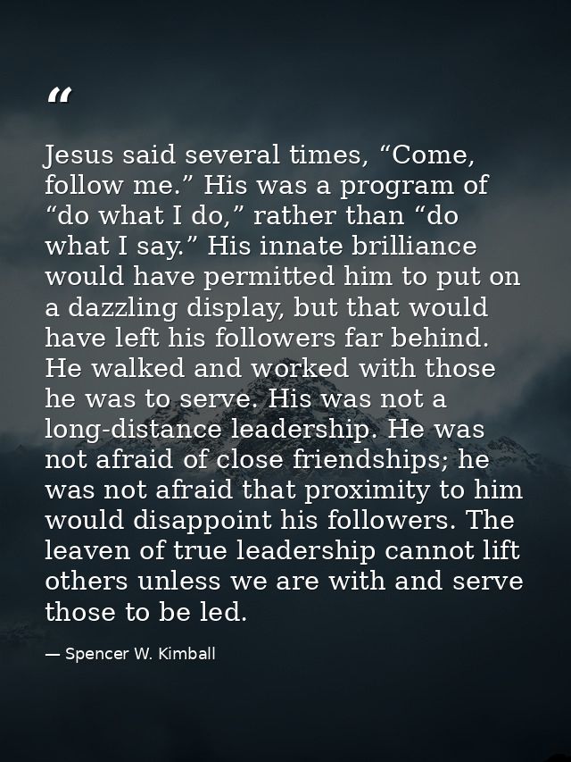 Jesus said several times, “Come, follow me.” His was a program of “do what I do,” rather than “do what I say.” His innat — Spencer W. Kimball
