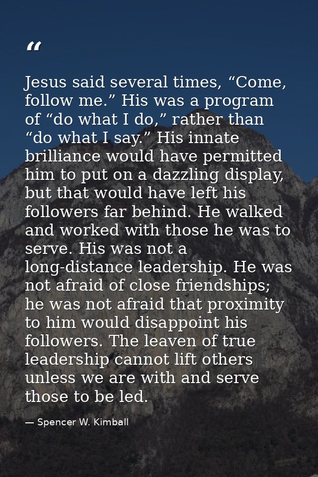 Jesus said several times, “Come, follow me.” His was a program of “do what I do,” rather than “do what I say.” His innat — Spencer W. Kimball
