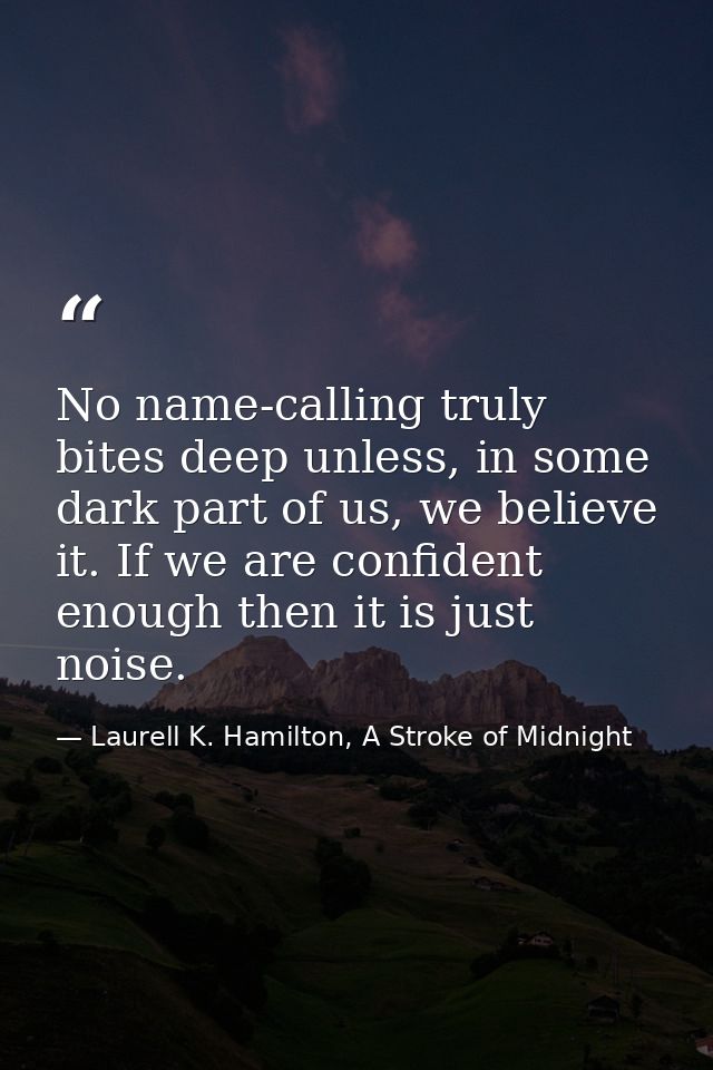 No name-calling truly bites deep unless, in some dark part of us, we believe it. If we are confident enough then it is j — Laurell K. Hamilton, A Stroke of Midnight