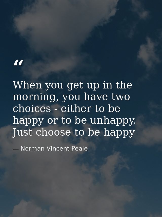 When you get up in the morning, you have two choices - either to be happy or to be unhappy. Just choose to be happy — Norman Vincent Peale