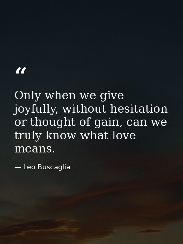 Only when we give joyfully, without hesitation or thought of gain, can we truly know what love means. — Leo Buscaglia