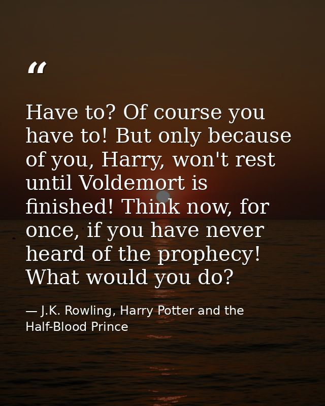 Have to? Of course you have to! But only because of you, Harry, won't rest until Voldemort is finished! Think now, for o — J.K. Rowling, Harry Potter and the Half-Blood Prince