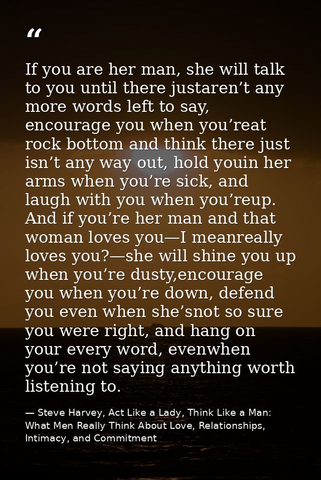 If you are her man, she will talk to you until there justaren’t any more words left to say, encourage you when you’reat  — Steve Harvey, Act Like a Lady, Think Like a Man: What Men Really Think About Love, Relationships, Intimacy, and Commitment