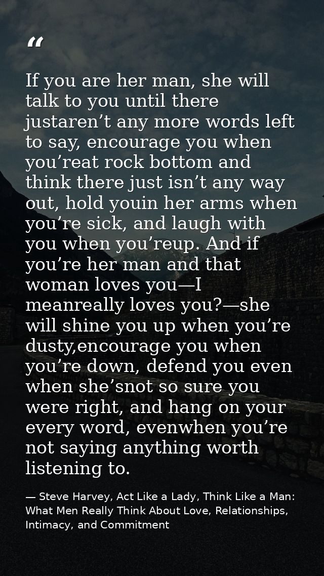 If you are her man, she will talk to you until there justaren’t any more words left to say, encourage you when you’reat  — Steve Harvey, Act Like a Lady, Think Like a Man: What Men Really Think About Love, Relationships, Intimacy, and Commitment