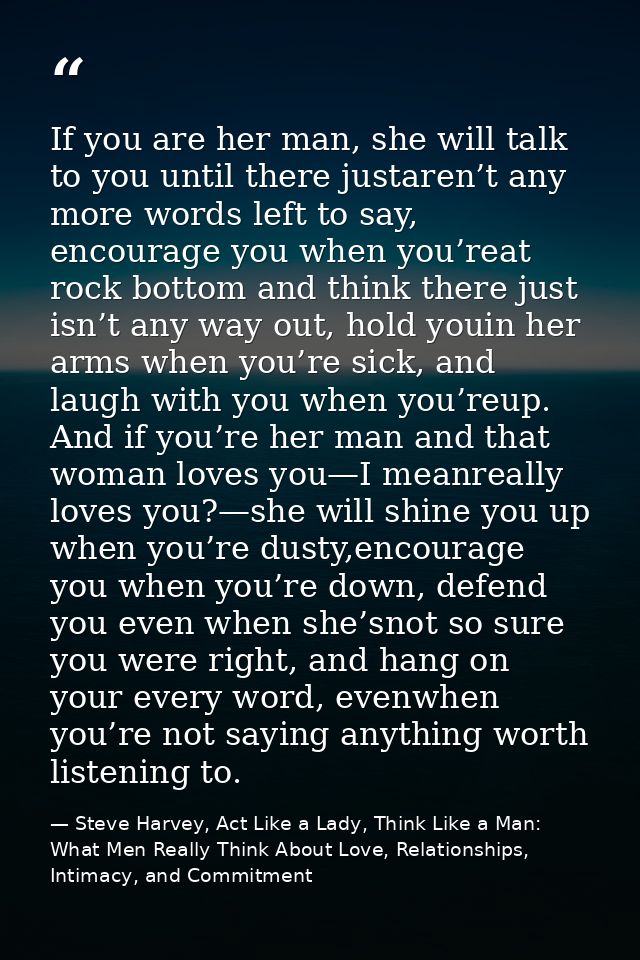 If you are her man, she will talk to you until there justaren’t any more words left to say, encourage you when you’reat  — Steve Harvey, Act Like a Lady, Think Like a Man: What Men Really Think About Love, Relationships, Intimacy, and Commitment