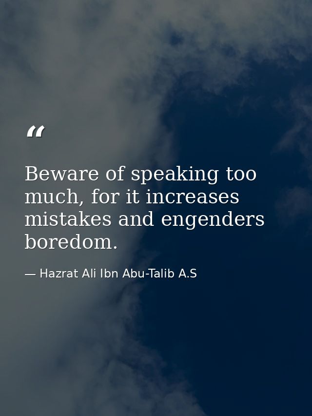 Beware of speaking too much, for it increases mistakes and engenders boredom. — Hazrat Ali Ibn Abu-Talib A.S