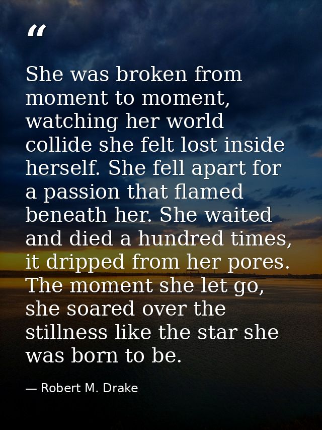 She was broken from moment to moment, watching her world collide she felt lost inside herself. She fell apart for a pass — Robert M. Drake