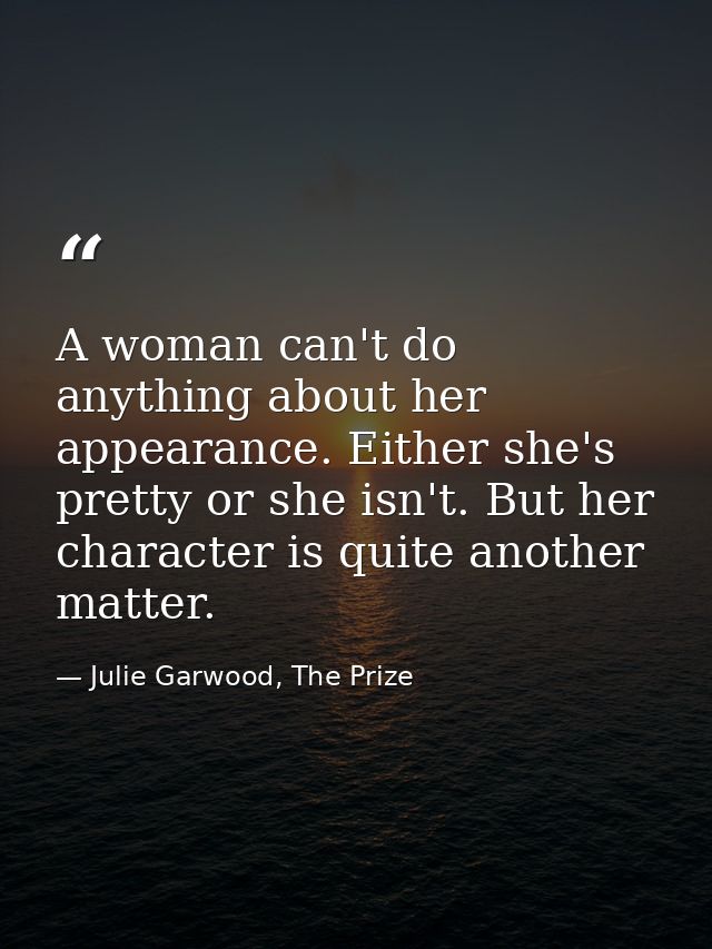 A woman can't do anything about her appearance. Either she's pretty or she isn't. But her character is quite another mat — Julie Garwood, The Prize