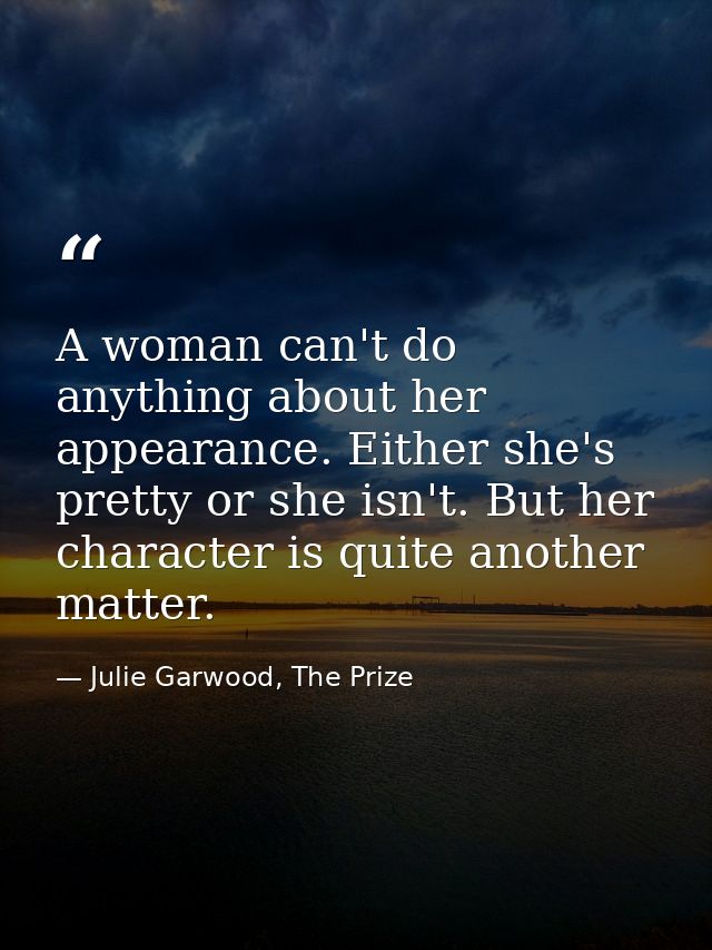 A woman can't do anything about her appearance. Either she's pretty or she isn't. But her character is quite another mat — Julie Garwood, The Prize