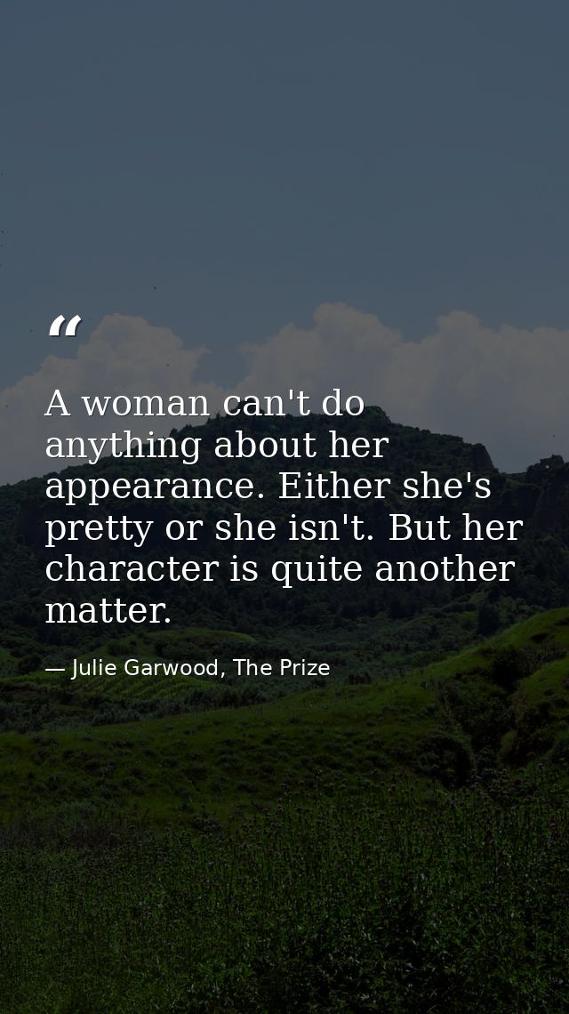 A woman can't do anything about her appearance. Either she's pretty or she isn't. But her character is quite another mat — Julie Garwood, The Prize