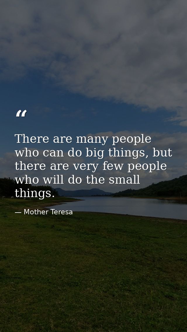 There are many people who can do big things, but there are very few people who will do the small things. — Mother Teresa