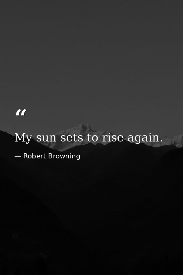 My sun sets to rise again. — Robert Browning