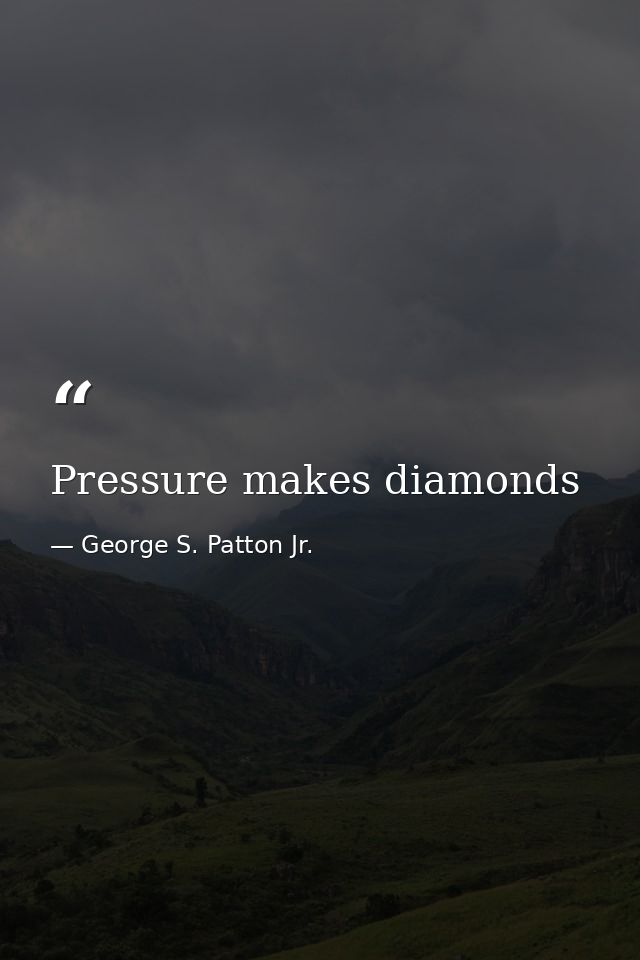 Pressure makes diamonds — George S. Patton Jr.