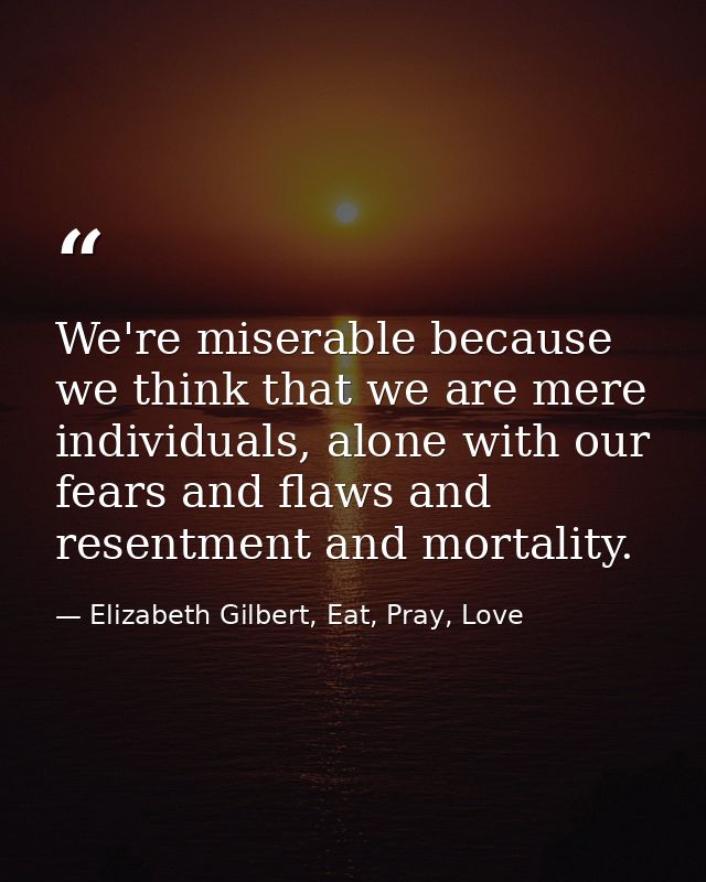 We're miserable because we think that we are mere individuals, alone with our fears and flaws and resentment and mortali — Elizabeth Gilbert, Eat, Pray, Love