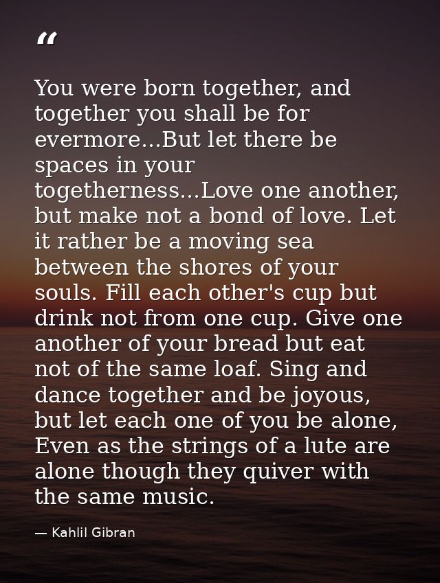 You were born together, and together you shall be for evermore...But let there be spaces in your togetherness...Love one — Kahlil Gibran