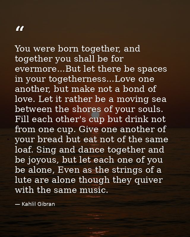 You were born together, and together you shall be for evermore...But let there be spaces in your togetherness...Love one — Kahlil Gibran