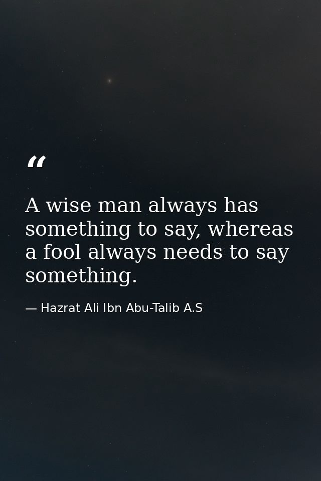 A wise man always has something to say, whereas a fool always needs to say something. — Hazrat Ali Ibn Abu-Talib A.S