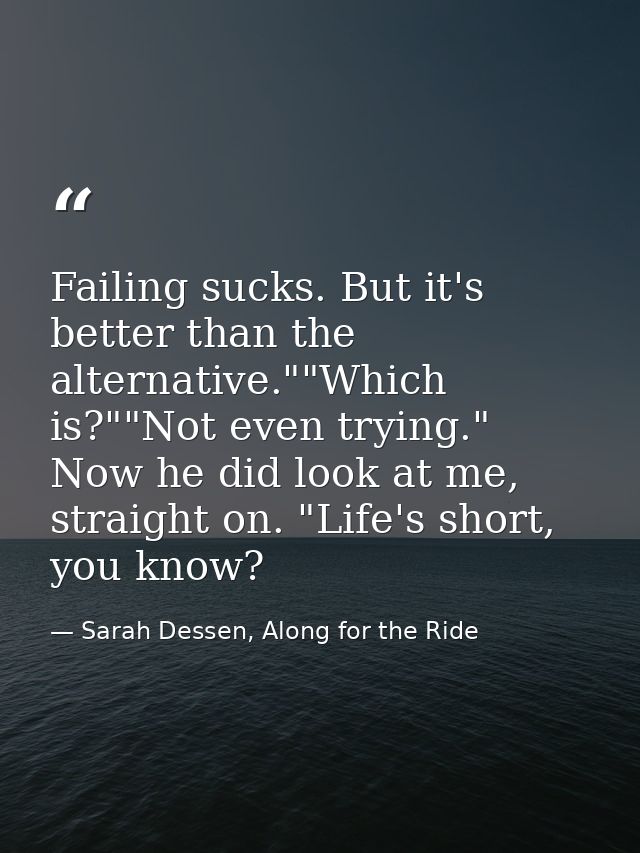 Failing sucks. But it's better than the alternative.""Which is?""Not even trying." Now he did look at me, straight on. " — Sarah Dessen, Along for the Ride