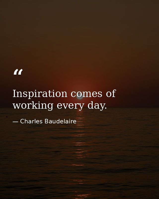 Inspiration comes of working every day. — Charles Baudelaire