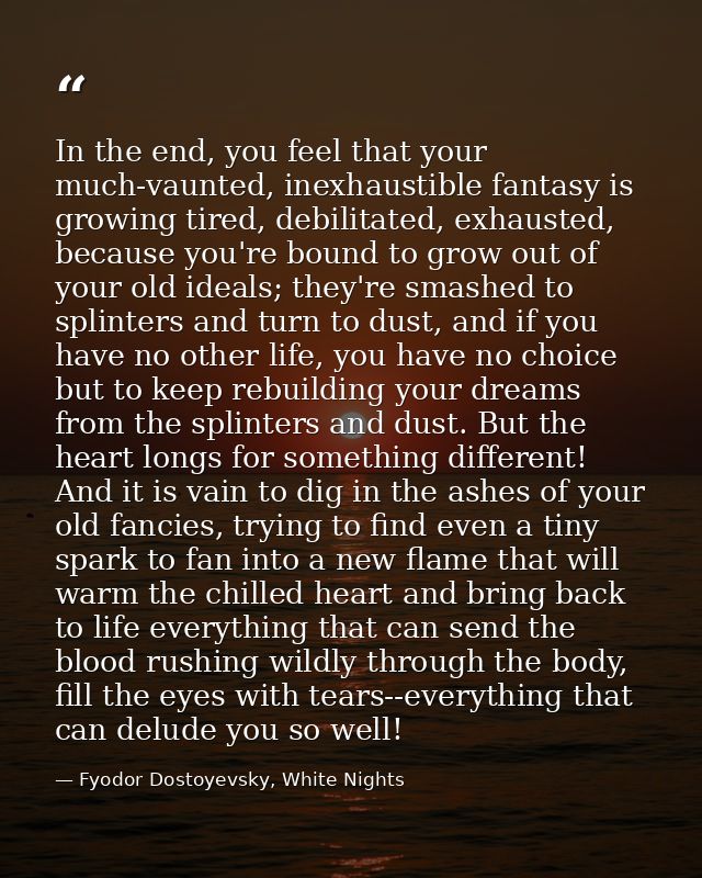 In the end, you feel that your much-vaunted, inexhaustible fantasy is growing tired, debilitated, exhausted, because you — Fyodor Dostoyevsky, White Nights