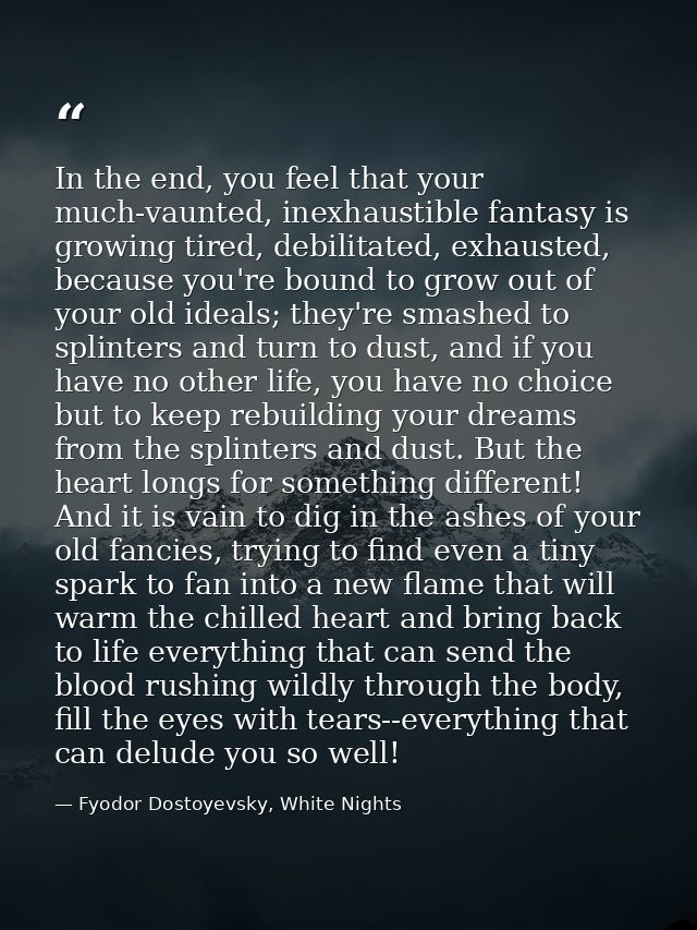 In the end, you feel that your much-vaunted, inexhaustible fantasy is growing tired, debilitated, exhausted, because you — Fyodor Dostoyevsky, White Nights