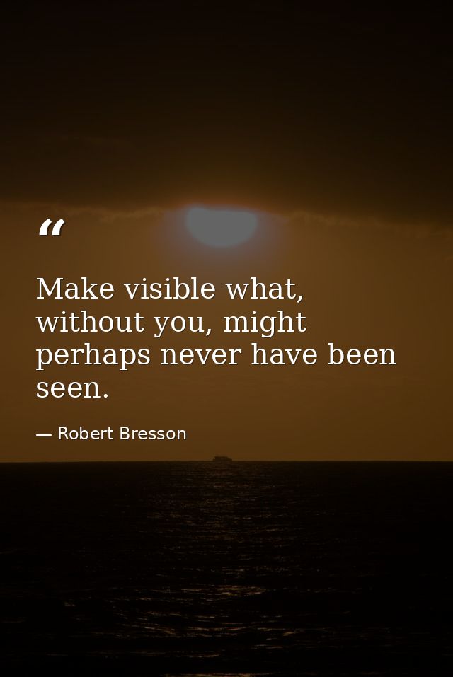 Make visible what, without you, might perhaps never have been seen. — Robert Bresson