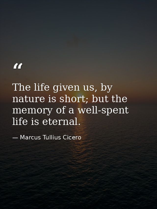 The life given us, by nature is short; but the memory of a well-spent life is eternal. — Marcus Tullius Cicero