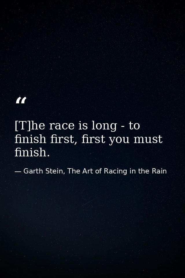 [T]he race is long - to finish first, first you must finish. — Garth Stein, The Art of Racing in the Rain