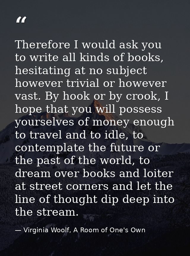 Therefore I would ask you to write all kinds of books, hesitating at no subject however trivial or however vast. By hook — Virginia Woolf, A Room of One's Own