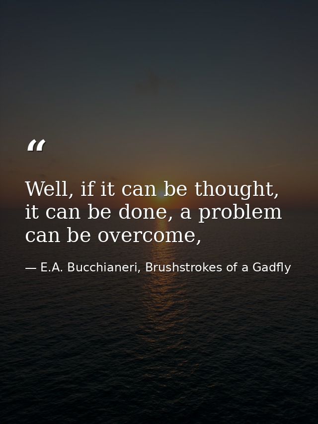 Well, if it can be thought, it can be done, a problem can be overcome, — E.A. Bucchianeri, Brushstrokes of a Gadfly