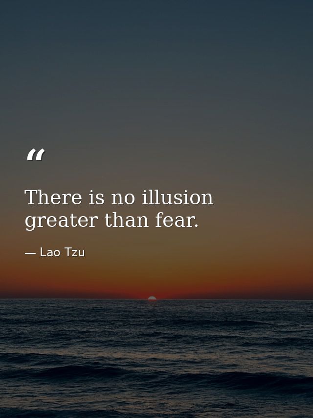 There is no illusion greater than fear. — Lao Tzu