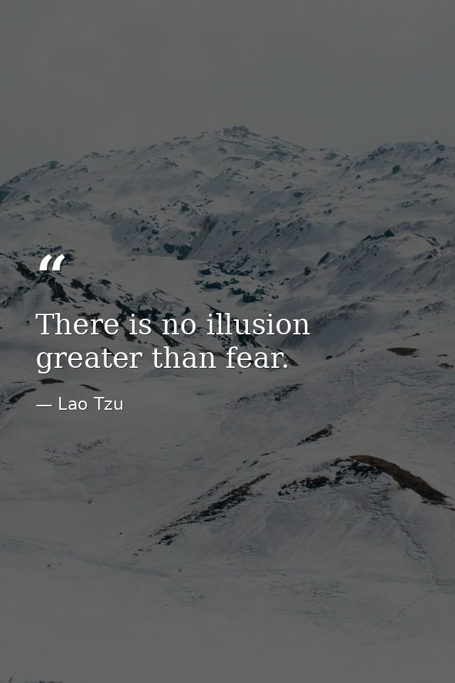 There is no illusion greater than fear. — Lao Tzu