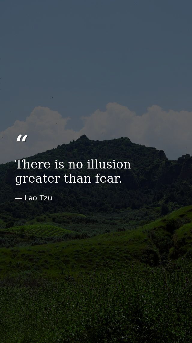 There is no illusion greater than fear. — Lao Tzu