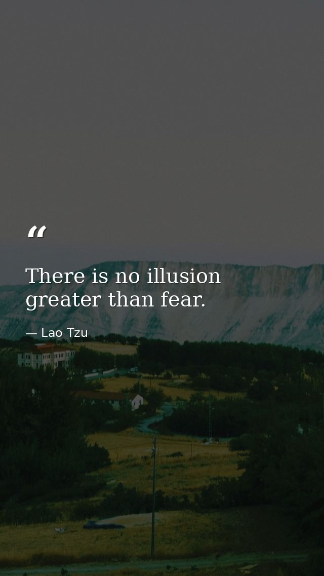 There is no illusion greater than fear. — Lao Tzu