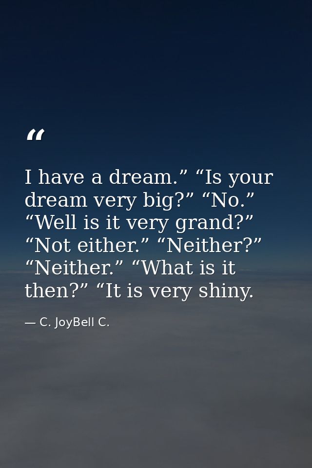 I have a dream.” “Is your dream very big?” “No.” “Well is it very grand?” “Not either.” “Neither?” “Neither.” “What is i — C. JoyBell C.