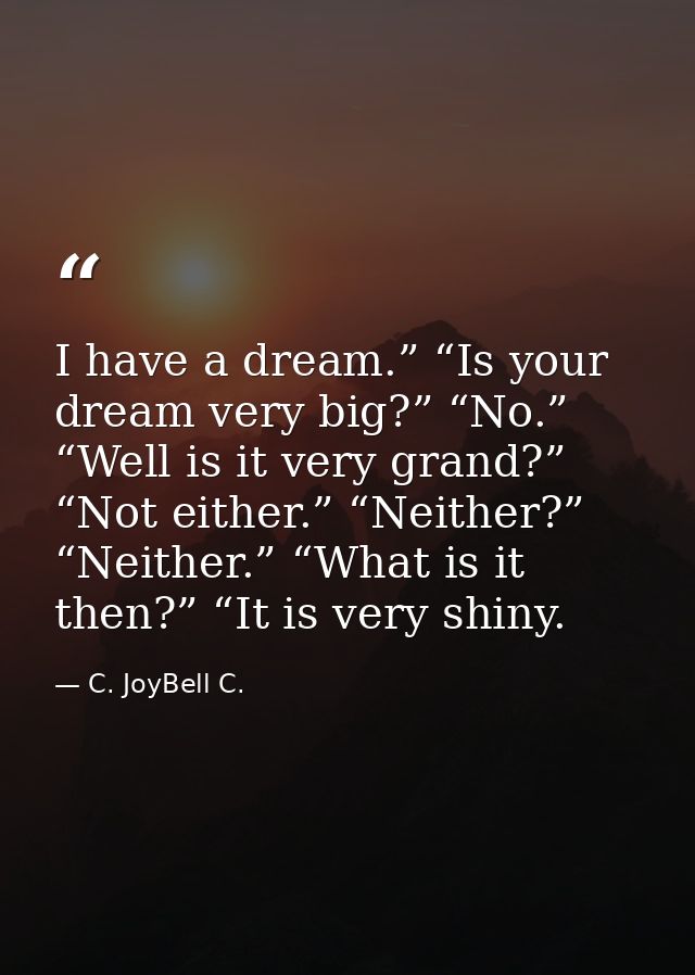 I have a dream.” “Is your dream very big?” “No.” “Well is it very grand?” “Not either.” “Neither?” “Neither.” “What is i — C. JoyBell C.