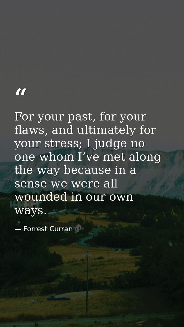 For your past, for your flaws, and ultimately for your stress; I judge no one whom I’ve met along the way because in a s — Forrest Curran