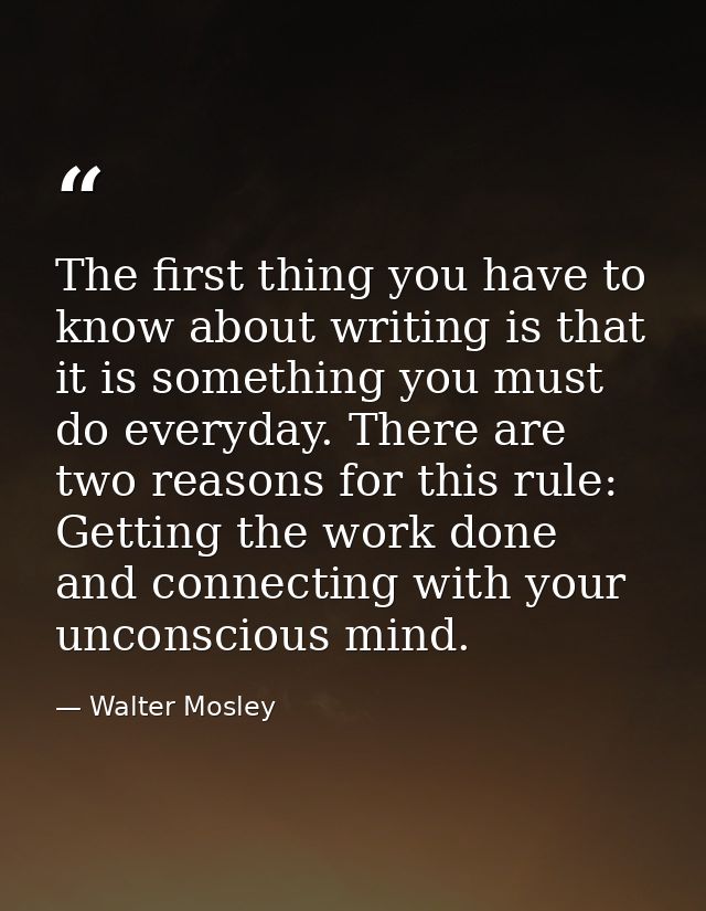 The first thing you have to know about writing is that it is something you must do everyday. There are two reasons for t — Walter Mosley