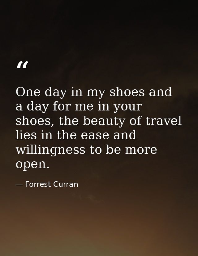 One day in my shoes and a day for me in your shoes, the beauty of travel lies in the ease and willingness to be more ope — Forrest Curran