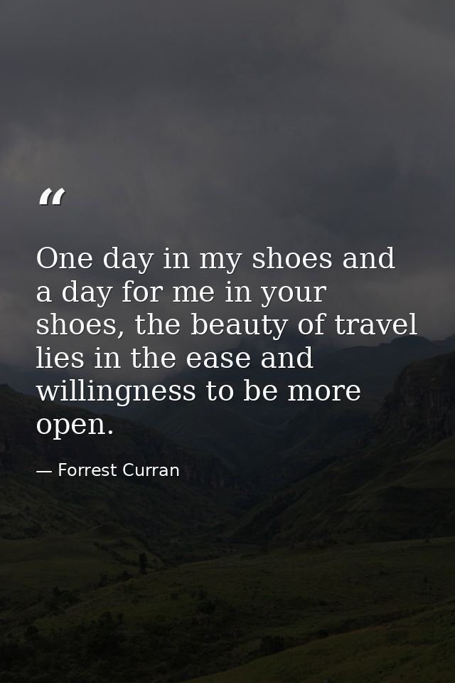 One day in my shoes and a day for me in your shoes, the beauty of travel lies in the ease and willingness to be more ope — Forrest Curran