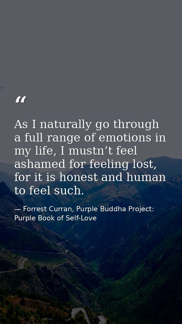 As I naturally go through a full range of emotions in my life, I mustn’t feel ashamed for feeling lost, for it is honest — Forrest Curran, Purple Buddha Project: Purple Book of Self-Love
