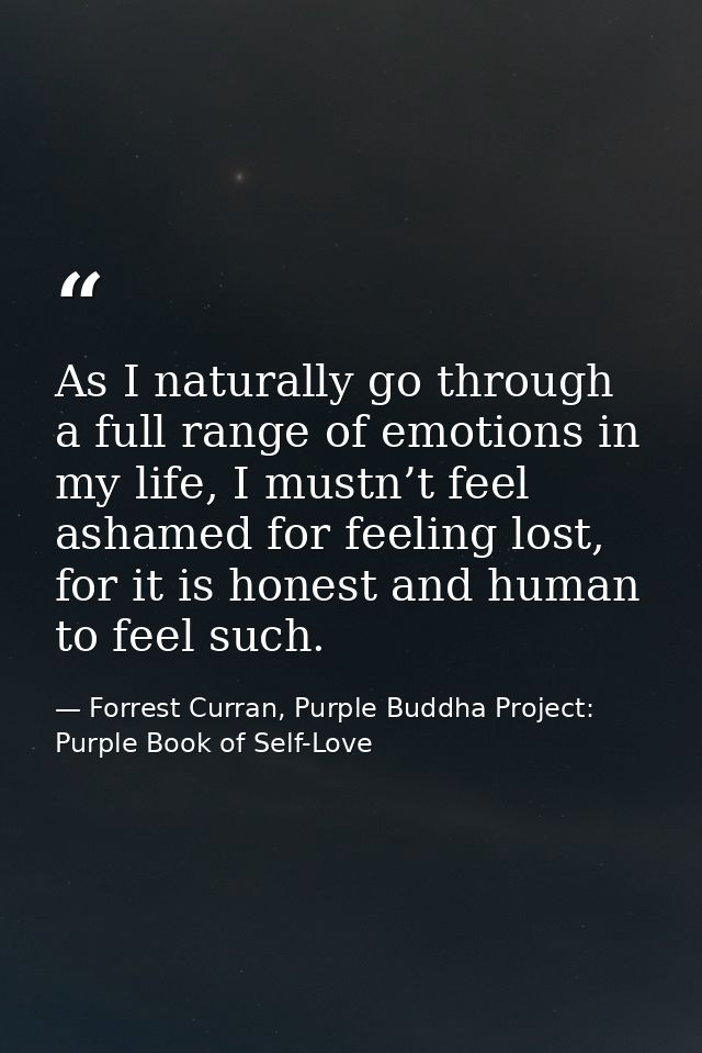As I naturally go through a full range of emotions in my life, I mustn’t feel ashamed for feeling lost, for it is honest — Forrest Curran, Purple Buddha Project: Purple Book of Self-Love