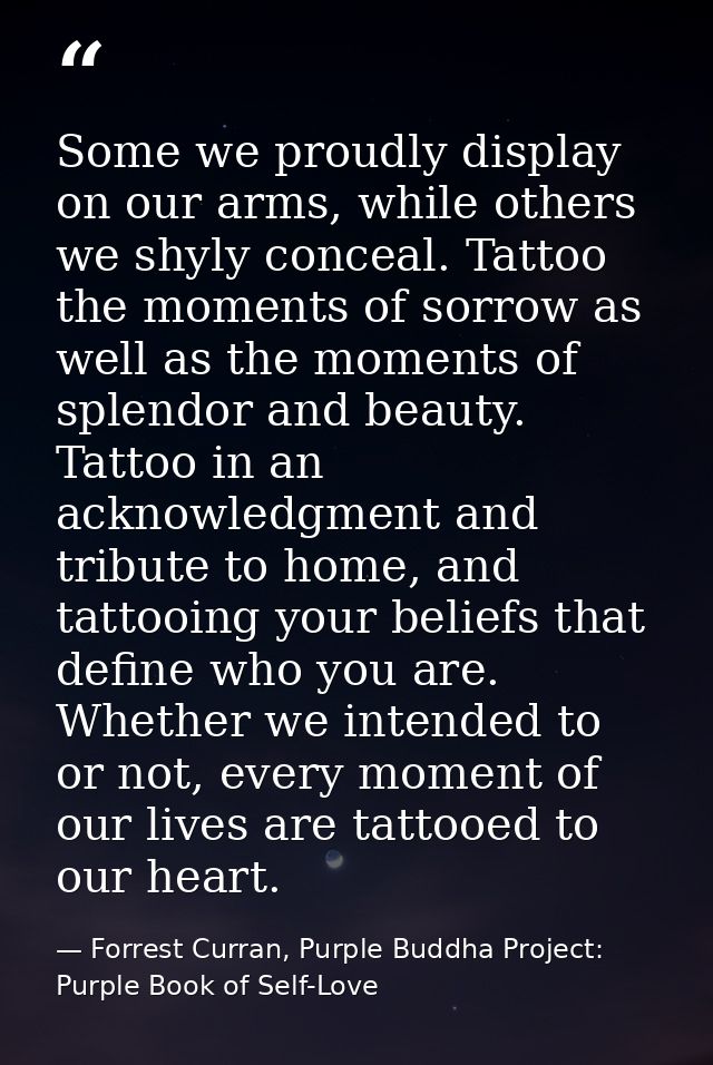 Some we proudly display on our arms, while others we shyly conceal. Tattoo the moments of sorrow as well as the moments  — Forrest Curran, Purple Buddha Project: Purple Book of Self-Love