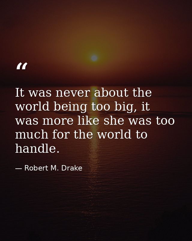 It was never about the world being too big, it was more like she was too much for the world to handle. — Robert M. Drake