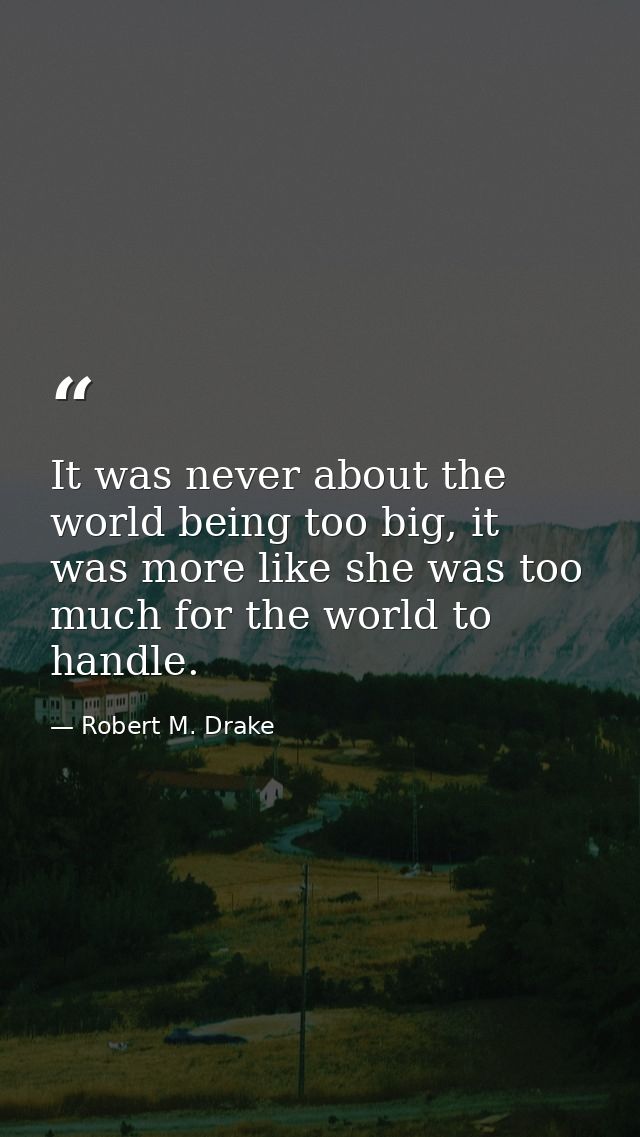It was never about the world being too big, it was more like she was too much for the world to handle. — Robert M. Drake